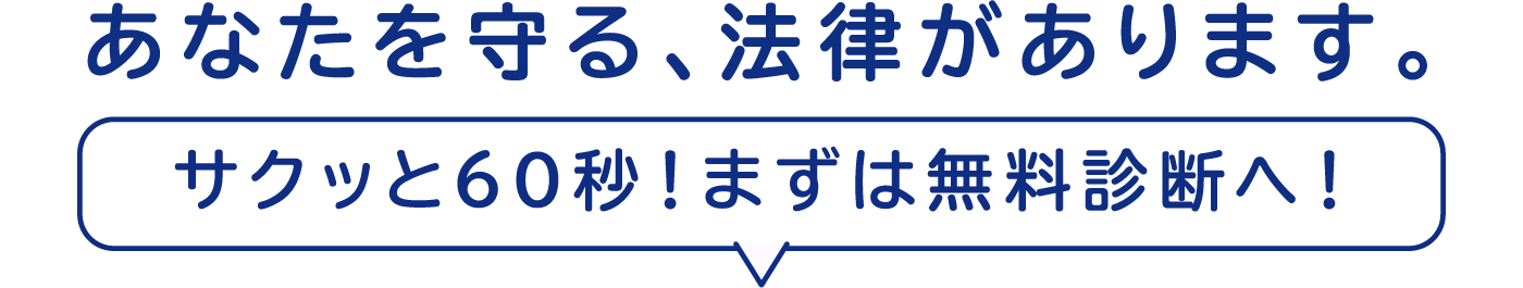 あなたを守る、法律があります。サクッと60秒！まずは無料診断へ！